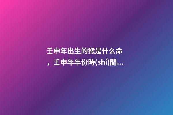 壬申年出生的猴是什么命，壬申年年份時(shí)間表